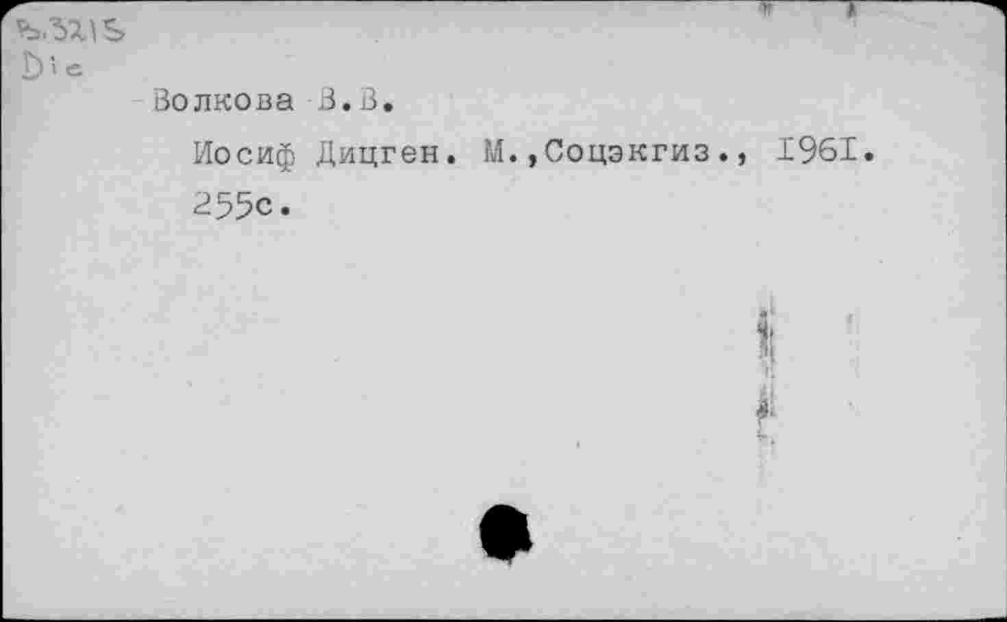 ﻿fe.57.lS
I)' е
Волкова В.В.
Иосиф Дицген. М.,Соцэкгиз., 1961. 255с.